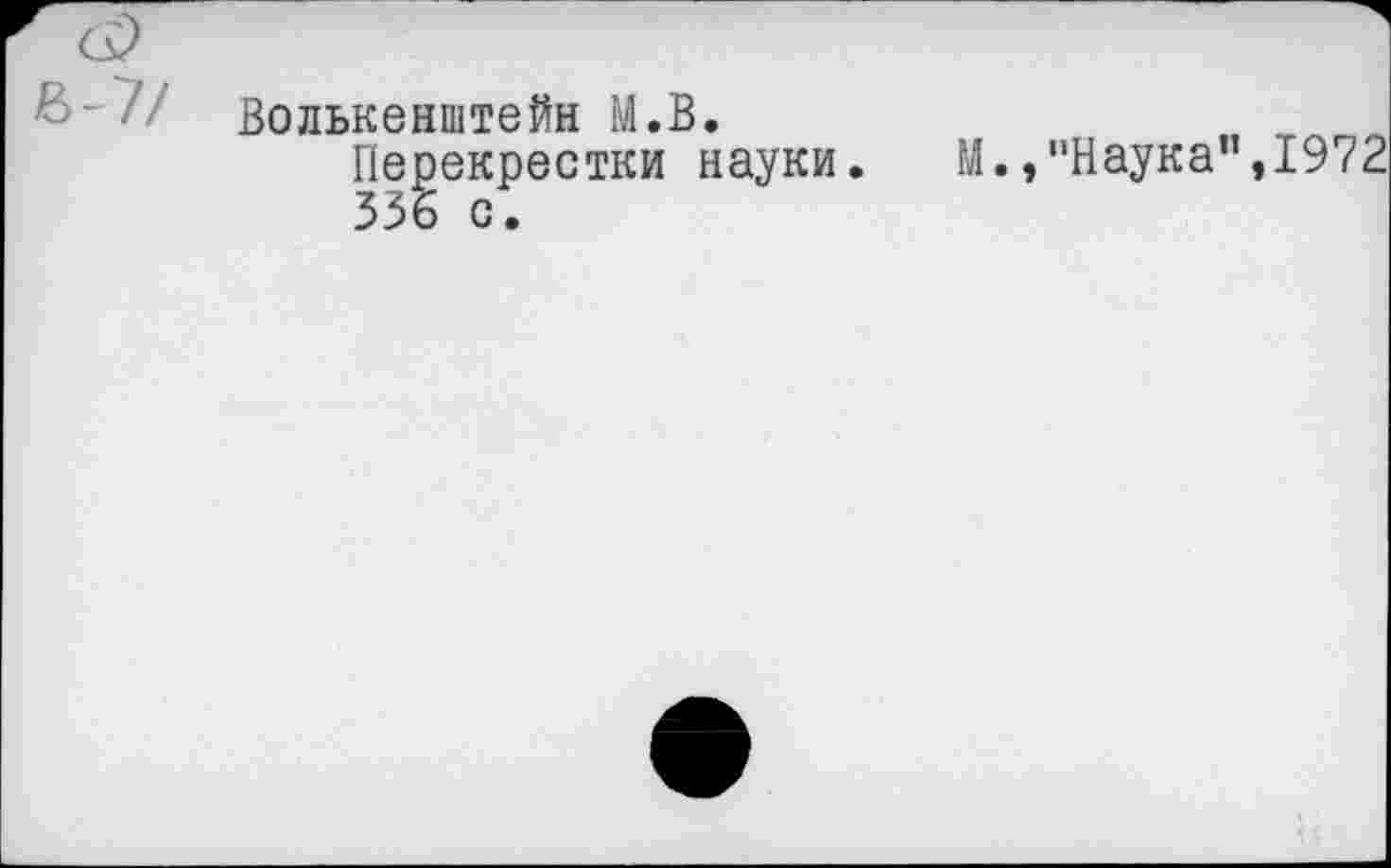 ﻿Волькенштейн М.В.
Перекрестки науки. М.,"Наука” 336 с.